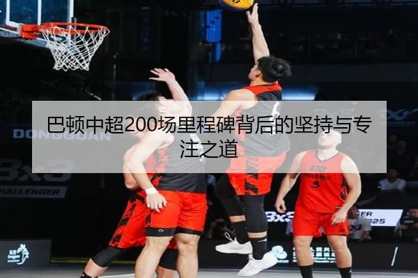 巴顿中超200场里程碑背后的坚持与专注之道（AC Milan）