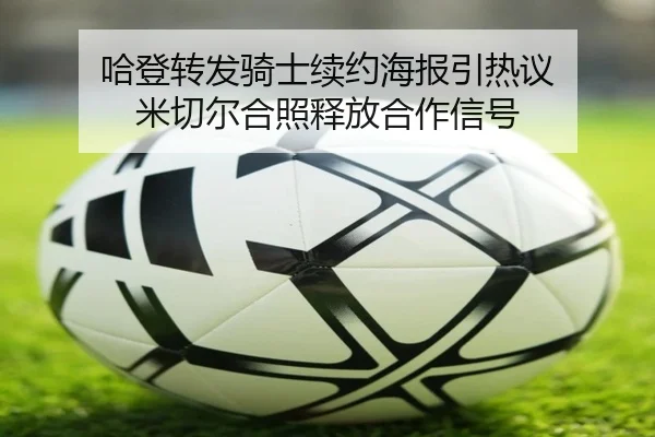哈登转发骑士续约海报引热议 米切尔合照释放合作信号（AC Milan）