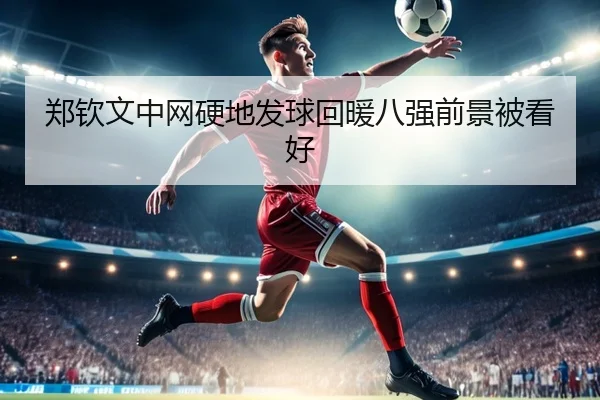 郑钦文中网硬地发球回暖八强前景被看好（AC Milan）