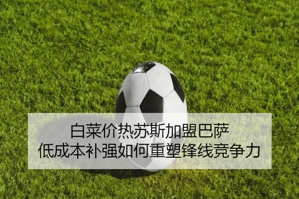 白菜价热苏斯加盟巴萨 低成本补强如何重塑锋线竞争力（ACMilan）